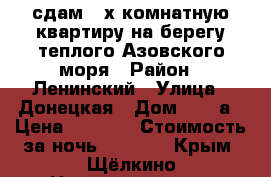 сдам 2-х комнатную квартиру на берегу теплого Азовского моря › Район ­ Ленинский › Улица ­ Донецкая › Дом ­ 44-а › Цена ­ 1 000 › Стоимость за ночь ­ 1 000 - Крым, Щёлкино Недвижимость » Квартиры аренда посуточно   